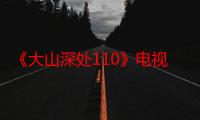 《大山深处110》电视剧在线观看_免费全集完整版-影视大全