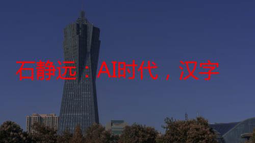 石静远：AI时代，汉字如何延续古今辉煌？