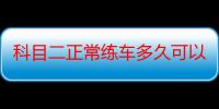 科目二正常练车多久可以考试（科目二正常练车的几天）