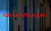 给新生儿洗屁股水温多少度  给宝宝洗屁屁用什么毛巾比较好