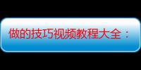 做的技巧视频教程大全：提升技能的绝佳资源