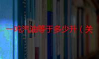 一吨汽油等于多少升（关于一吨汽油是多少升）