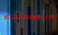 梦见孩子小时候是什么意思_梦见孩子小时候好不好-周公解梦