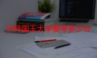 沙特国王大学要考多少分才可以进去（沙特国王大学招生简章）