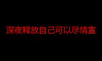 深夜释放自己可以尽情宣泄情绪吗网友附加更多内容？平台：超多节目提供！