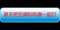 夏天把空调和风扇一起打开是省电还是费电