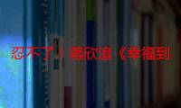 忍不了！蒋欣追《幸福到万家》气到想揍万传家，网友：就赏他一丈红吧