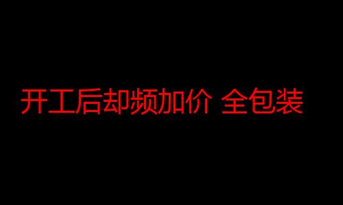 开工后却频加价 全包装修“增项”乱象调查