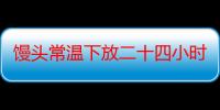 馒头常温下放二十四小时可以吃吗？这就要看当地的气温了！