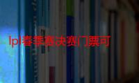 lpl春季赛决赛门票可以转让给别人吗2021